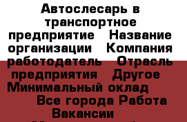 Автослесарь в транспортное предприятие › Название организации ­ Компания-работодатель › Отрасль предприятия ­ Другое › Минимальный оклад ­ 50 000 - Все города Работа » Вакансии   . Московская обл.